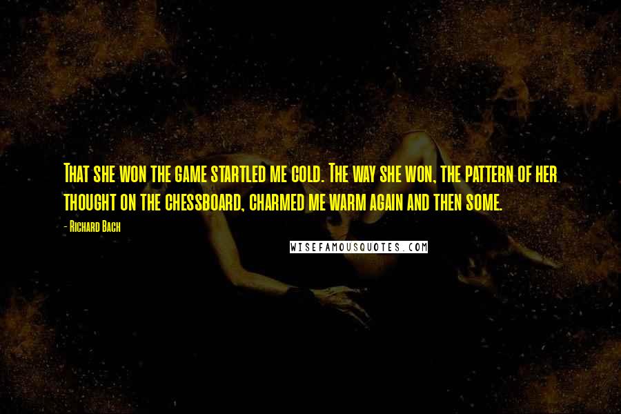 Richard Bach Quotes: That she won the game startled me cold. The way she won, the pattern of her thought on the chessboard, charmed me warm again and then some.