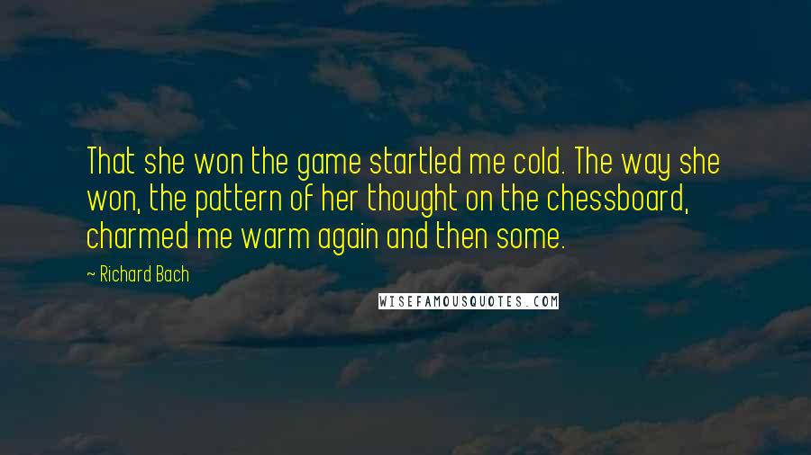 Richard Bach Quotes: That she won the game startled me cold. The way she won, the pattern of her thought on the chessboard, charmed me warm again and then some.