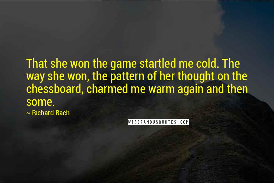 Richard Bach Quotes: That she won the game startled me cold. The way she won, the pattern of her thought on the chessboard, charmed me warm again and then some.