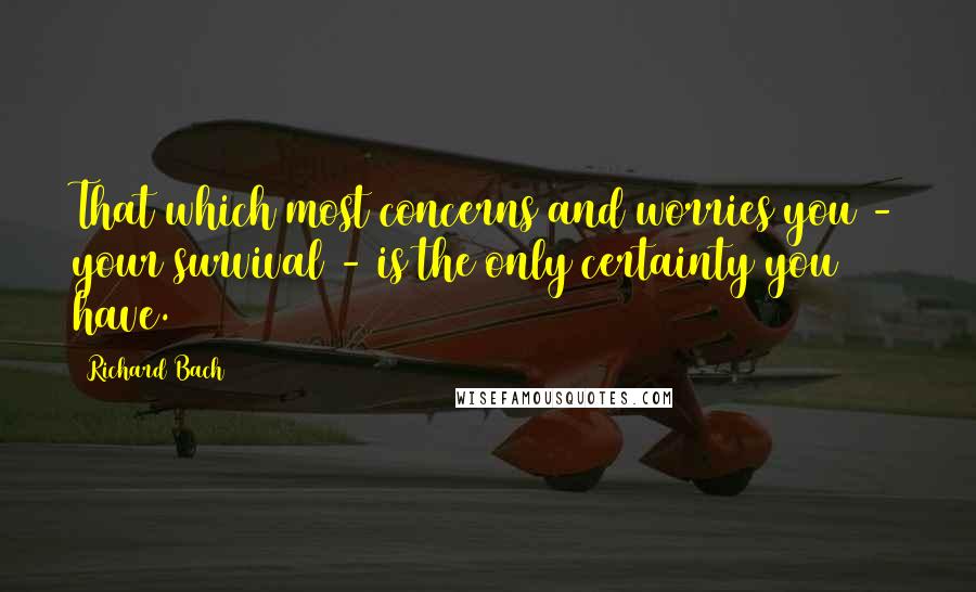 Richard Bach Quotes: That which most concerns and worries you - your survival - is the only certainty you have.