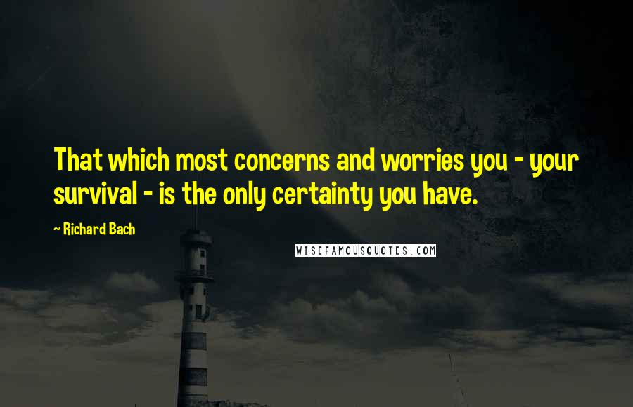 Richard Bach Quotes: That which most concerns and worries you - your survival - is the only certainty you have.