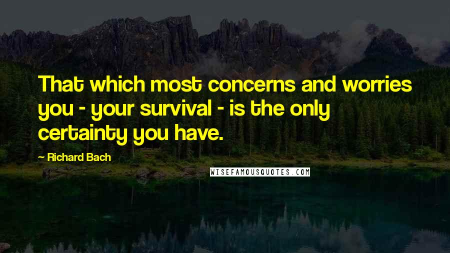 Richard Bach Quotes: That which most concerns and worries you - your survival - is the only certainty you have.