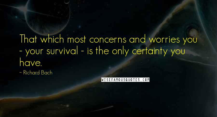 Richard Bach Quotes: That which most concerns and worries you - your survival - is the only certainty you have.