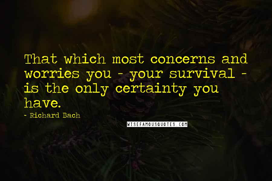 Richard Bach Quotes: That which most concerns and worries you - your survival - is the only certainty you have.