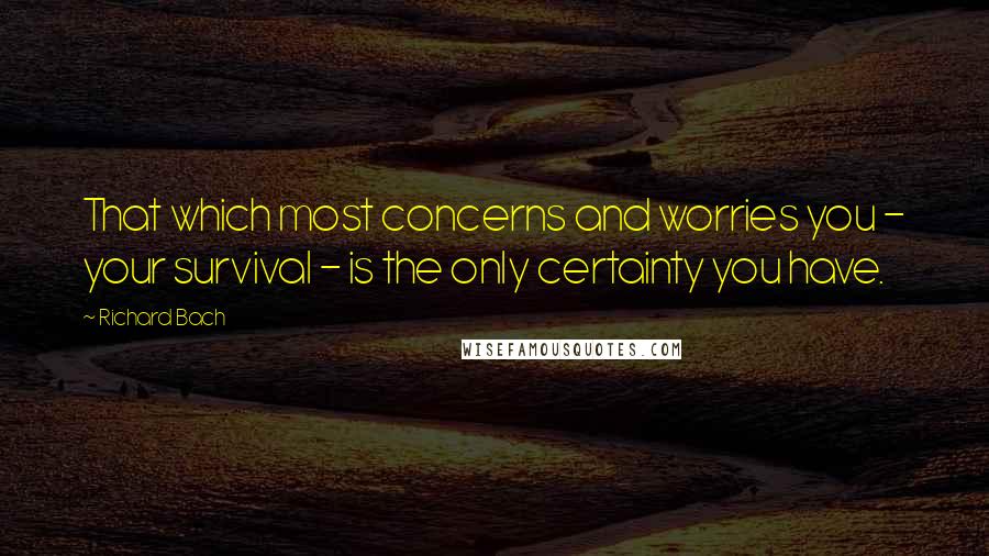 Richard Bach Quotes: That which most concerns and worries you - your survival - is the only certainty you have.