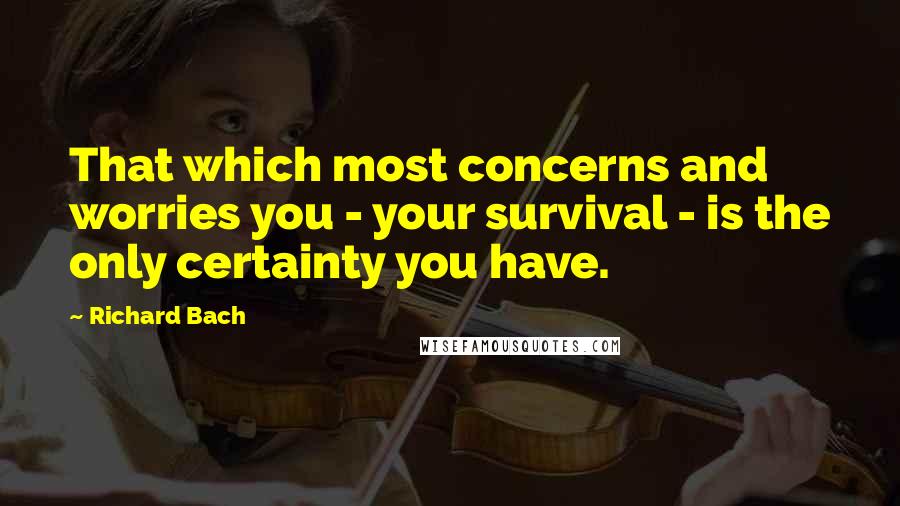 Richard Bach Quotes: That which most concerns and worries you - your survival - is the only certainty you have.