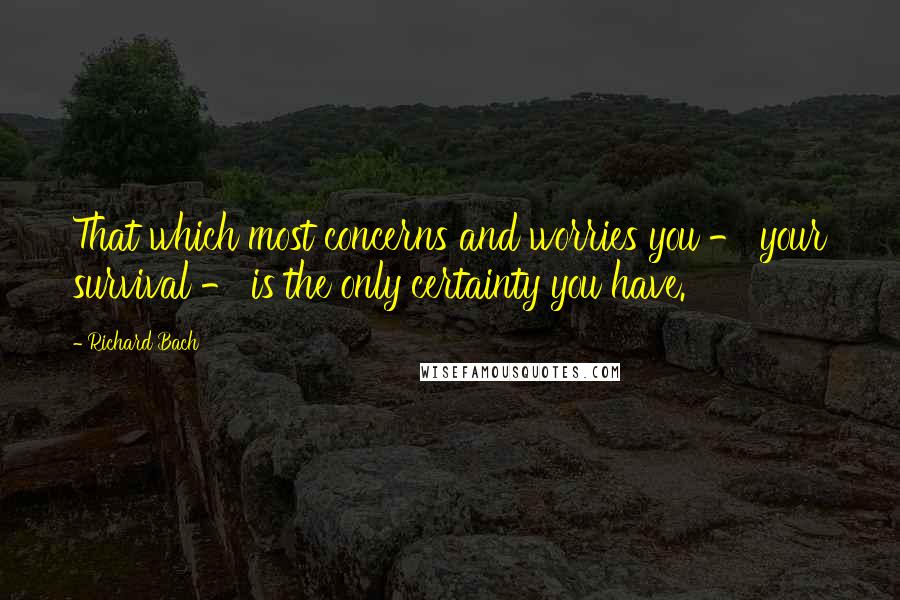 Richard Bach Quotes: That which most concerns and worries you - your survival - is the only certainty you have.