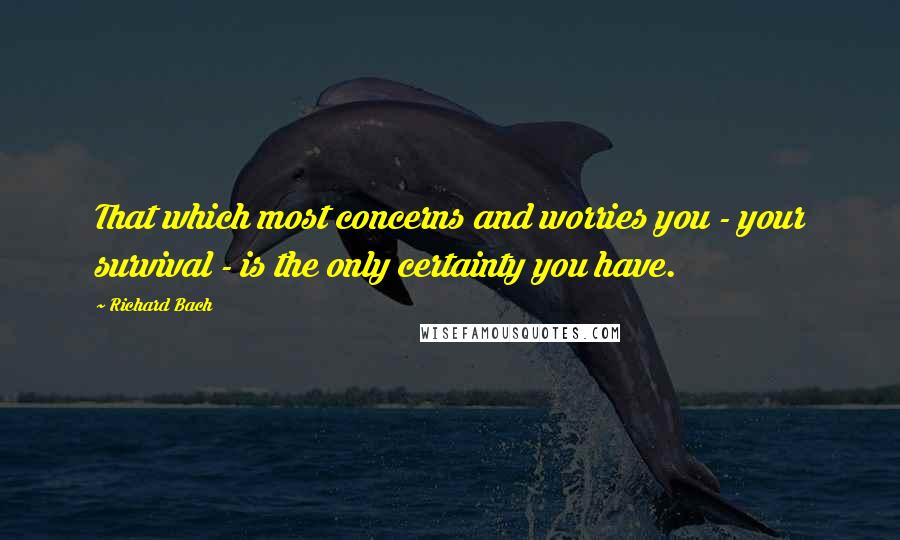 Richard Bach Quotes: That which most concerns and worries you - your survival - is the only certainty you have.