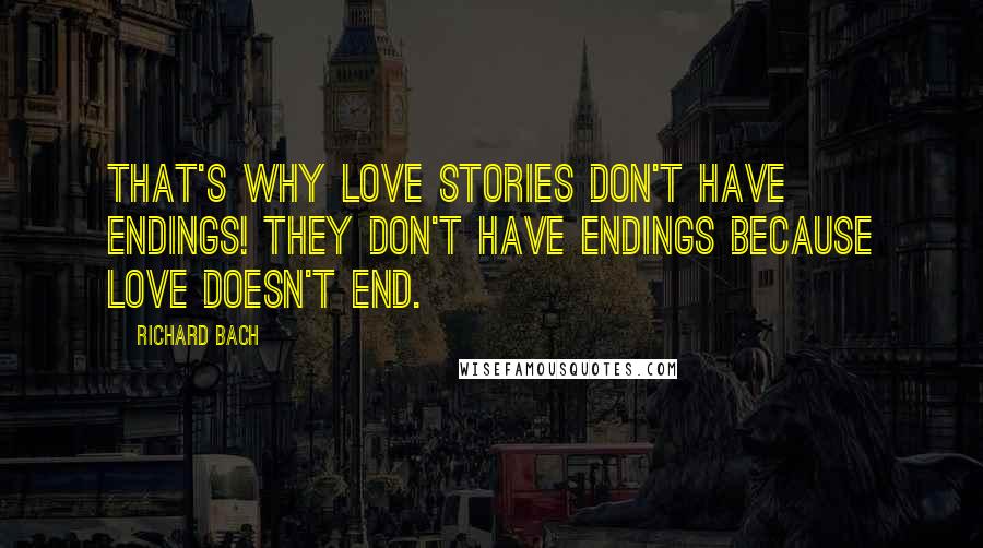 Richard Bach Quotes: That's why love stories don't have endings! They don't have endings because love doesn't end.