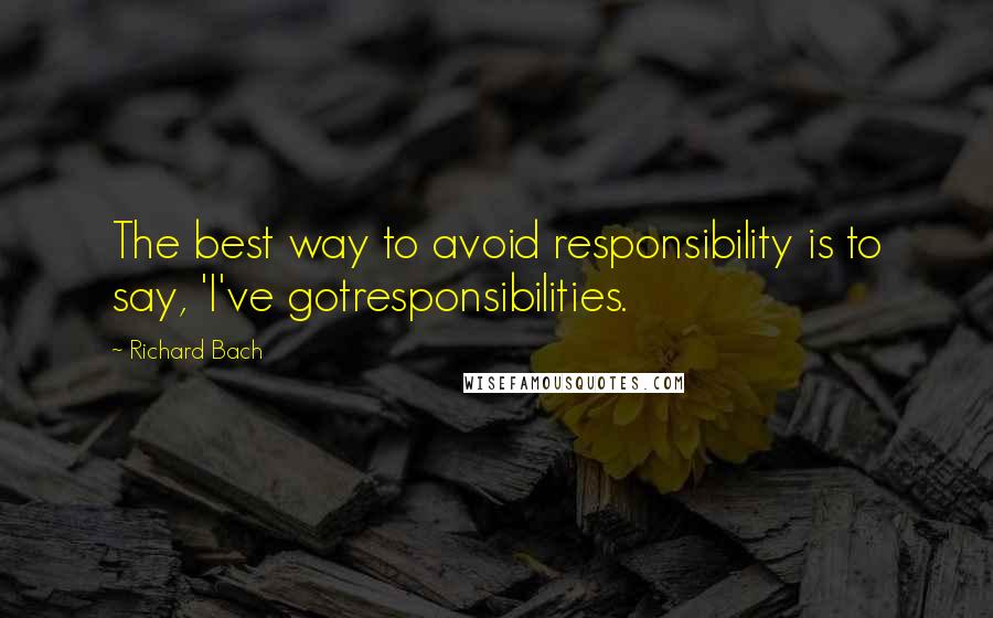 Richard Bach Quotes: The best way to avoid responsibility is to say, 'I've gotresponsibilities.