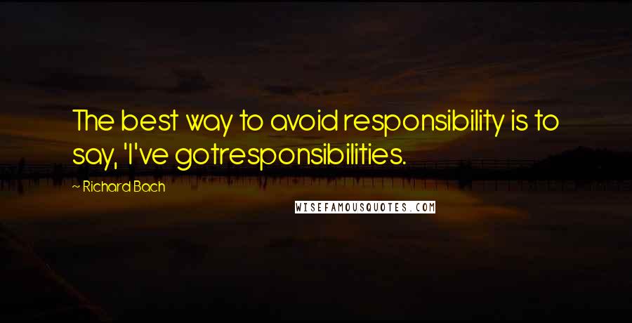 Richard Bach Quotes: The best way to avoid responsibility is to say, 'I've gotresponsibilities.