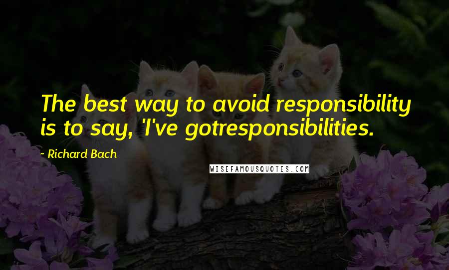 Richard Bach Quotes: The best way to avoid responsibility is to say, 'I've gotresponsibilities.