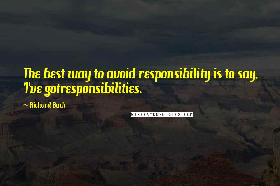 Richard Bach Quotes: The best way to avoid responsibility is to say, 'I've gotresponsibilities.