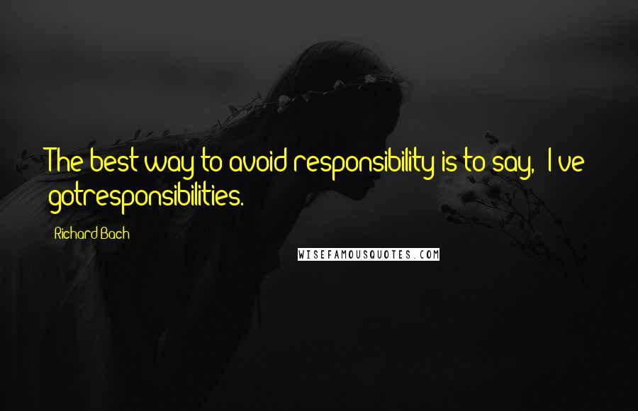 Richard Bach Quotes: The best way to avoid responsibility is to say, 'I've gotresponsibilities.