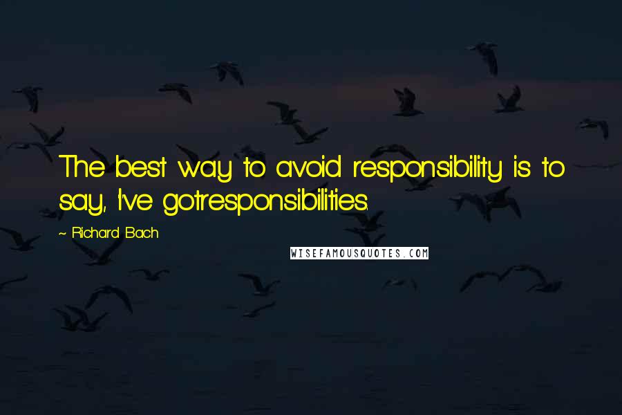 Richard Bach Quotes: The best way to avoid responsibility is to say, 'I've gotresponsibilities.