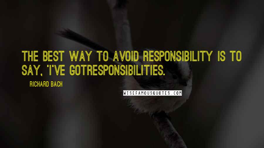 Richard Bach Quotes: The best way to avoid responsibility is to say, 'I've gotresponsibilities.