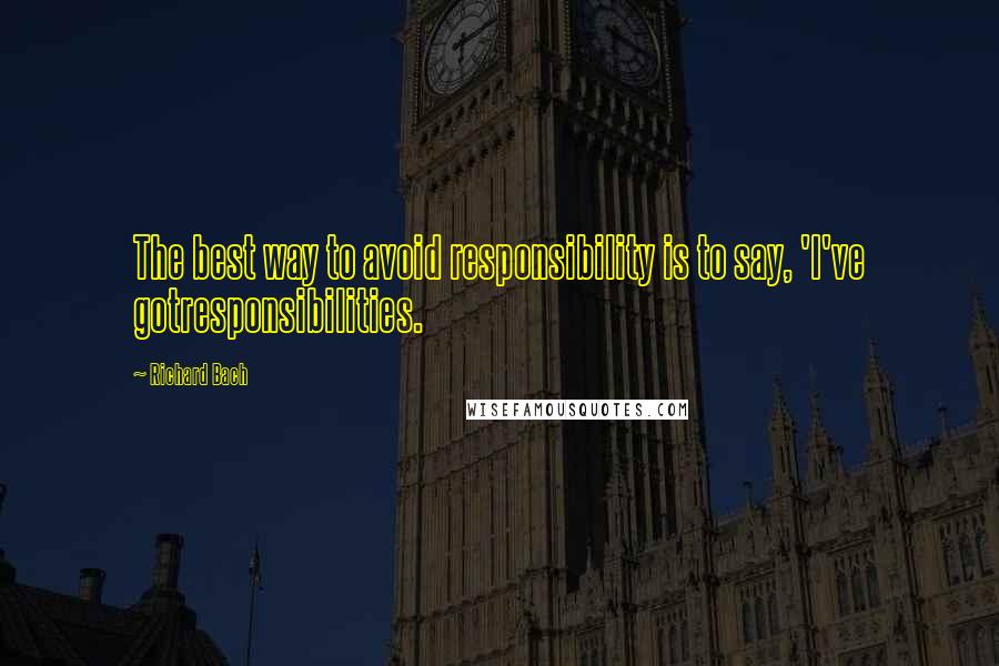 Richard Bach Quotes: The best way to avoid responsibility is to say, 'I've gotresponsibilities.