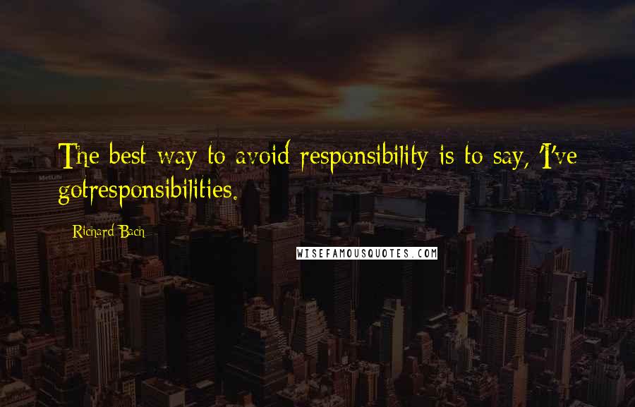 Richard Bach Quotes: The best way to avoid responsibility is to say, 'I've gotresponsibilities.
