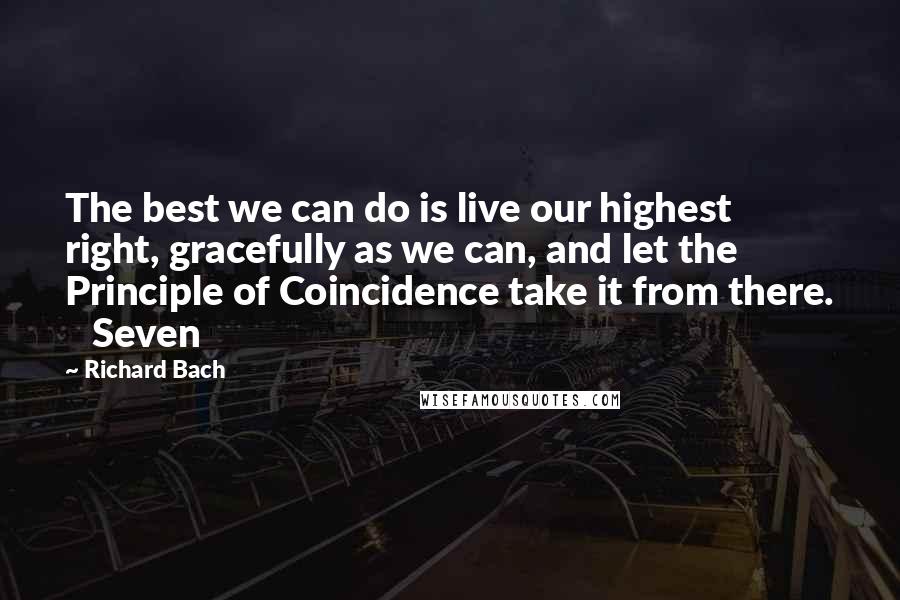 Richard Bach Quotes: The best we can do is live our highest right, gracefully as we can, and let the Principle of Coincidence take it from there.    Seven