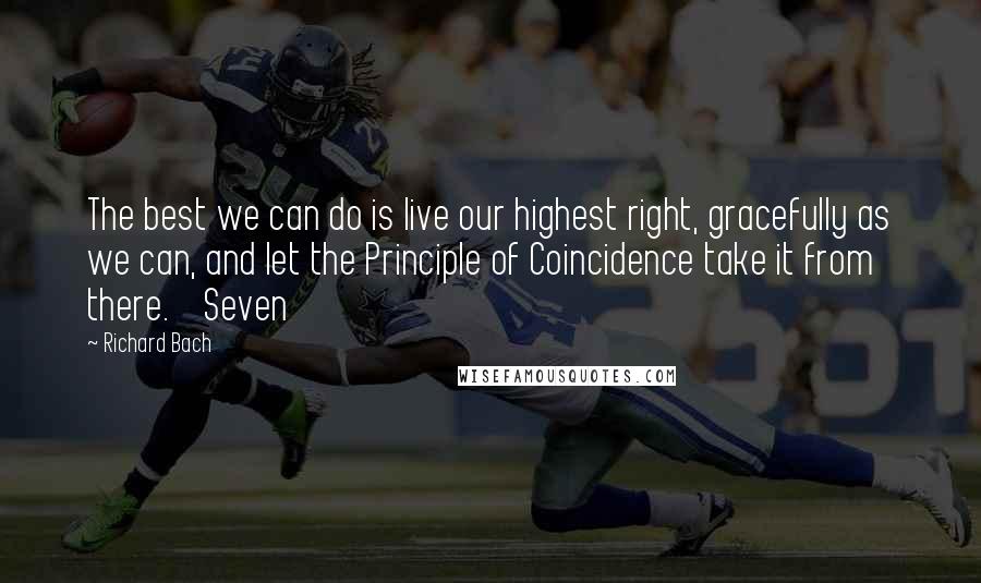 Richard Bach Quotes: The best we can do is live our highest right, gracefully as we can, and let the Principle of Coincidence take it from there.    Seven