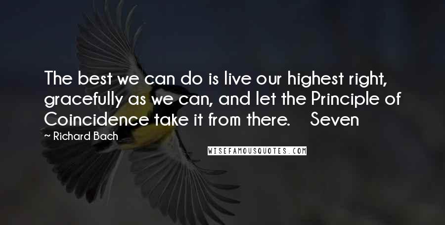 Richard Bach Quotes: The best we can do is live our highest right, gracefully as we can, and let the Principle of Coincidence take it from there.    Seven