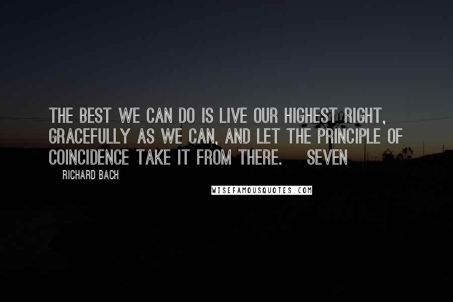 Richard Bach Quotes: The best we can do is live our highest right, gracefully as we can, and let the Principle of Coincidence take it from there.    Seven