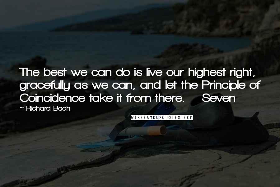 Richard Bach Quotes: The best we can do is live our highest right, gracefully as we can, and let the Principle of Coincidence take it from there.    Seven