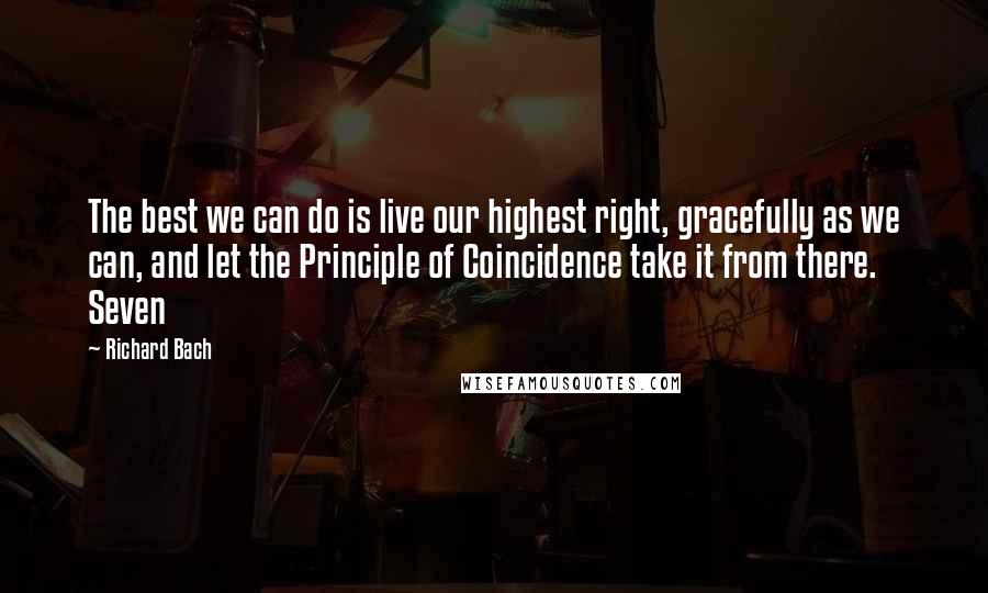 Richard Bach Quotes: The best we can do is live our highest right, gracefully as we can, and let the Principle of Coincidence take it from there.    Seven