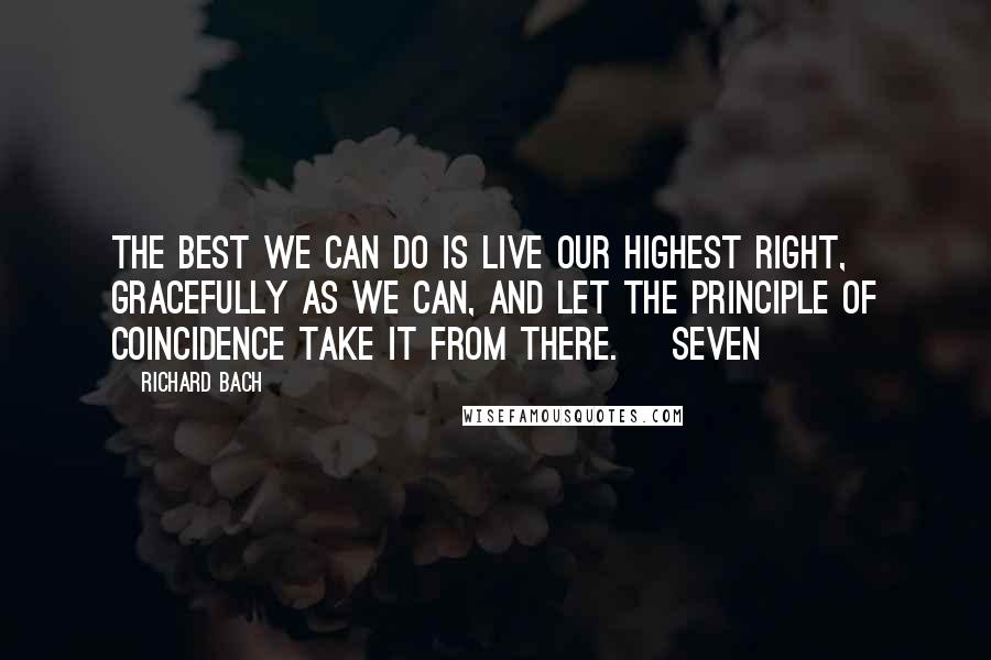 Richard Bach Quotes: The best we can do is live our highest right, gracefully as we can, and let the Principle of Coincidence take it from there.    Seven