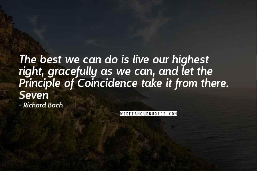 Richard Bach Quotes: The best we can do is live our highest right, gracefully as we can, and let the Principle of Coincidence take it from there.    Seven