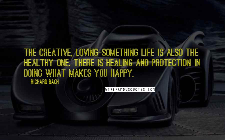 Richard Bach Quotes: The creative, loving-something life is also the healthy one. There is healing and protection in doing what makes you happy.