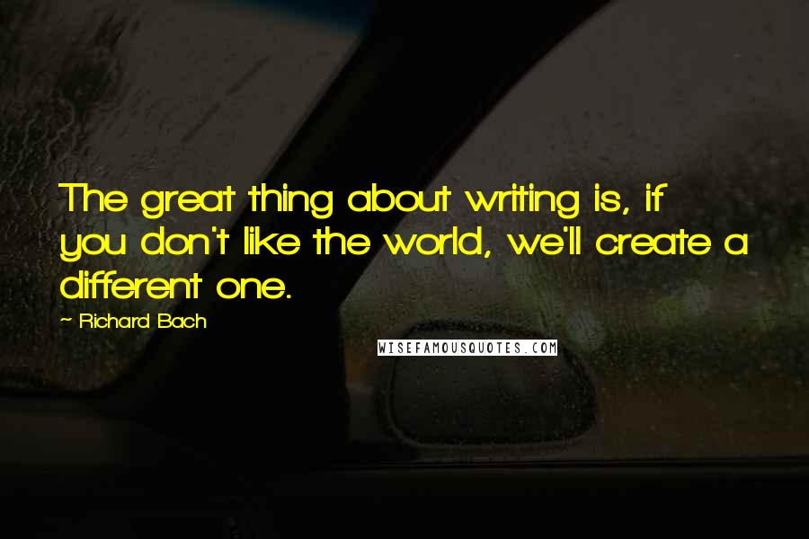 Richard Bach Quotes: The great thing about writing is, if you don't like the world, we'll create a different one.