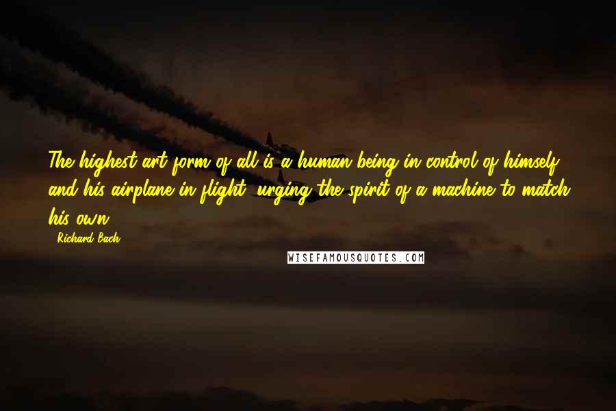 Richard Bach Quotes: The highest art form of all is a human being in control of himself and his airplane in flight, urging the spirit of a machine to match his own.