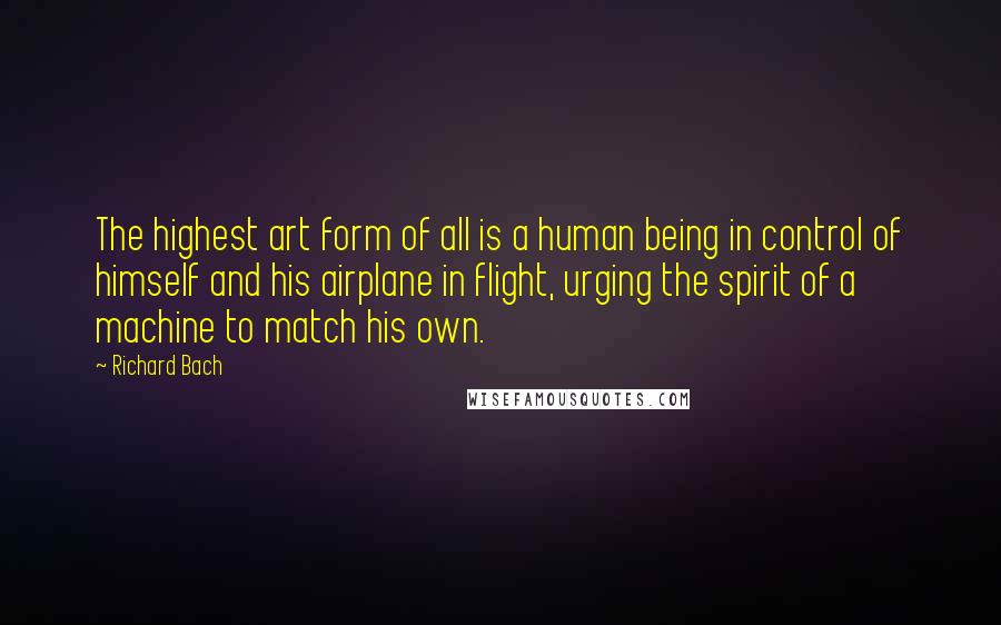 Richard Bach Quotes: The highest art form of all is a human being in control of himself and his airplane in flight, urging the spirit of a machine to match his own.