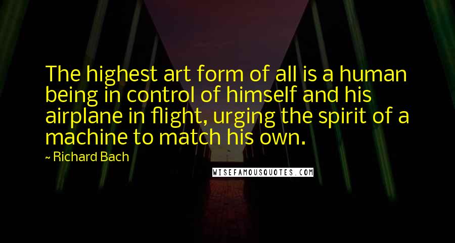 Richard Bach Quotes: The highest art form of all is a human being in control of himself and his airplane in flight, urging the spirit of a machine to match his own.