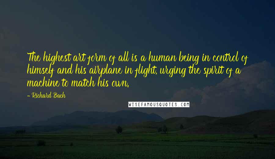 Richard Bach Quotes: The highest art form of all is a human being in control of himself and his airplane in flight, urging the spirit of a machine to match his own.
