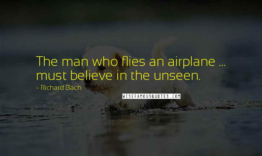 Richard Bach Quotes: The man who flies an airplane ... must believe in the unseen.