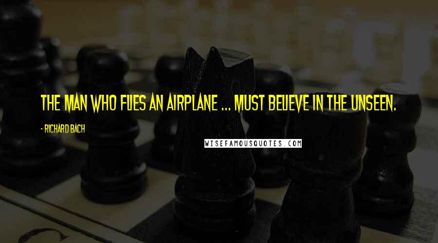 Richard Bach Quotes: The man who flies an airplane ... must believe in the unseen.