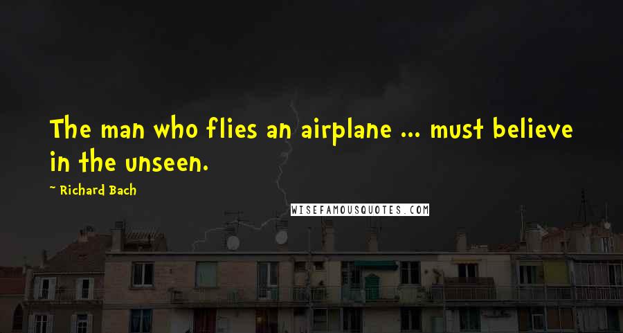 Richard Bach Quotes: The man who flies an airplane ... must believe in the unseen.