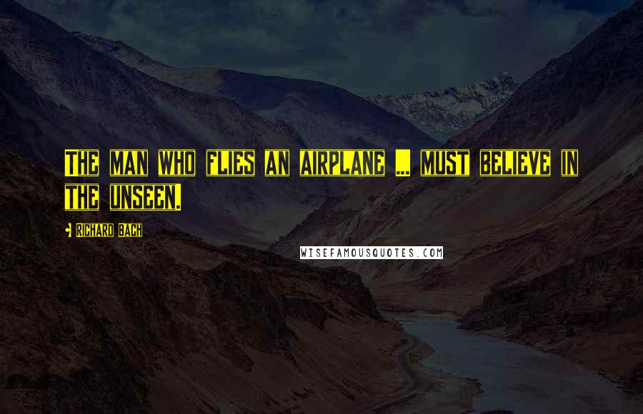 Richard Bach Quotes: The man who flies an airplane ... must believe in the unseen.