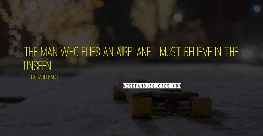 Richard Bach Quotes: The man who flies an airplane ... must believe in the unseen.