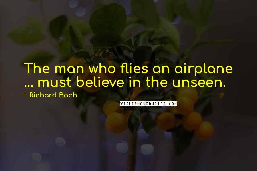 Richard Bach Quotes: The man who flies an airplane ... must believe in the unseen.