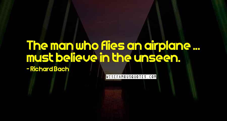 Richard Bach Quotes: The man who flies an airplane ... must believe in the unseen.