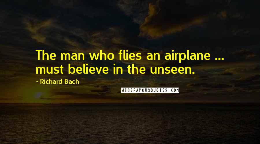 Richard Bach Quotes: The man who flies an airplane ... must believe in the unseen.