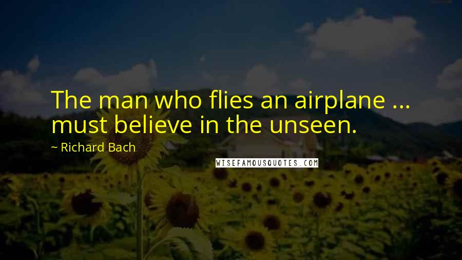 Richard Bach Quotes: The man who flies an airplane ... must believe in the unseen.