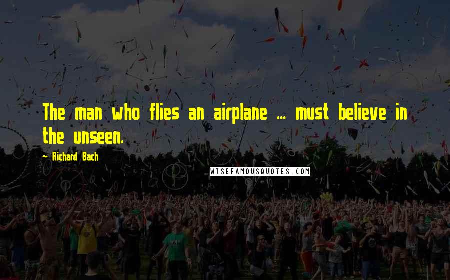 Richard Bach Quotes: The man who flies an airplane ... must believe in the unseen.