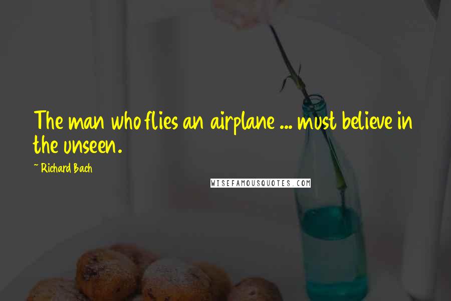 Richard Bach Quotes: The man who flies an airplane ... must believe in the unseen.