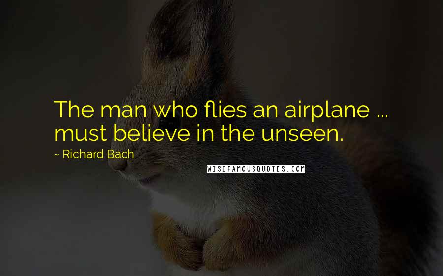 Richard Bach Quotes: The man who flies an airplane ... must believe in the unseen.