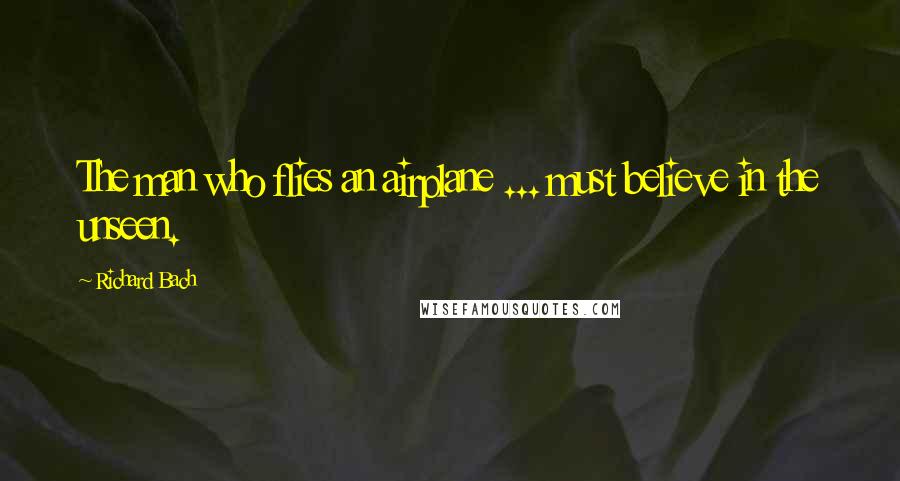 Richard Bach Quotes: The man who flies an airplane ... must believe in the unseen.