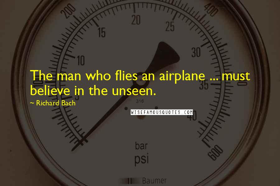 Richard Bach Quotes: The man who flies an airplane ... must believe in the unseen.